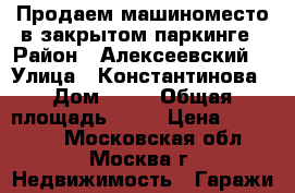 Продаем машиноместо в закрытом паркинге › Район ­ Алексеевский  › Улица ­ Константинова › Дом ­ 13 › Общая площадь ­ 15 › Цена ­ 650 000 - Московская обл., Москва г. Недвижимость » Гаражи   